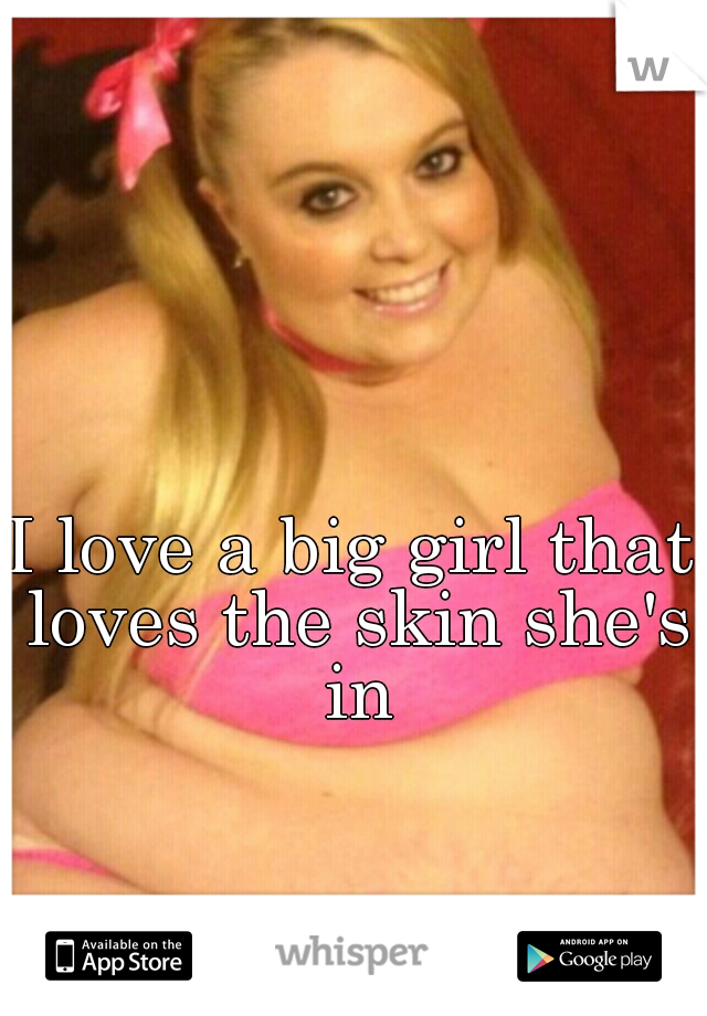 I love a big girl that loves the skin she's in
