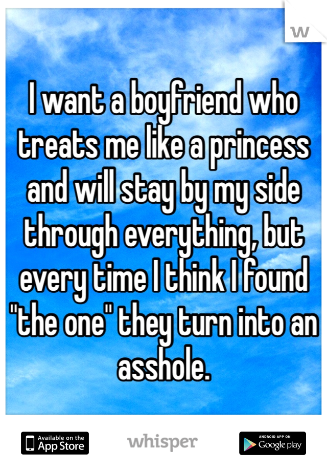 I want a boyfriend who treats me like a princess and will stay by my side through everything, but every time I think I found "the one" they turn into an asshole. 