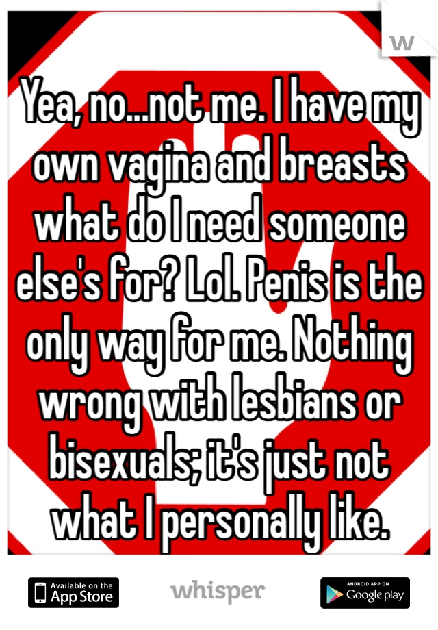 Yea, no...not me. I have my own vagina and breasts what do I need someone else's for? Lol. Penis is the only way for me. Nothing wrong with lesbians or bisexuals; it's just not what I personally like.