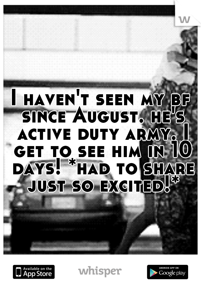 I haven't seen my bf since August. he's active duty army. I get to see him in 10 days! *had to share just so excited!*
