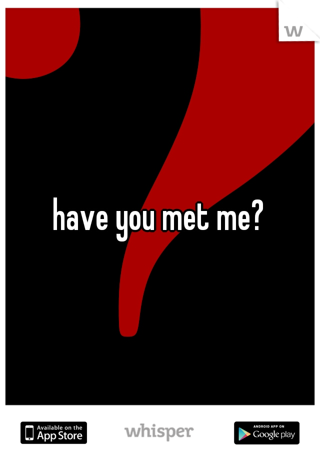 have you met me?