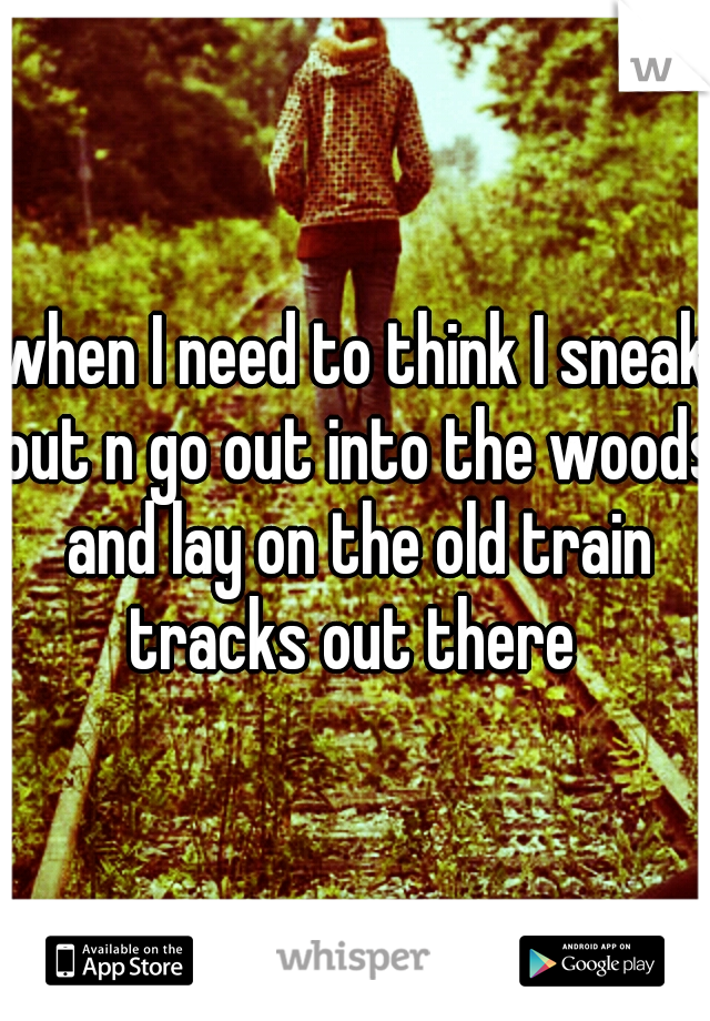 when I need to think I sneak out n go out into the woods and lay on the old train tracks out there 