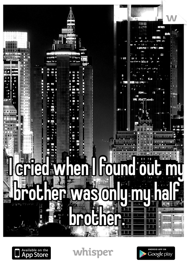 I cried when I found out my brother was only my half brother. 
