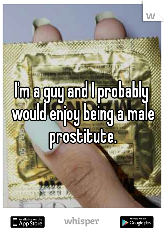 I'm a guy and I probably would enjoy being a male prostitute.