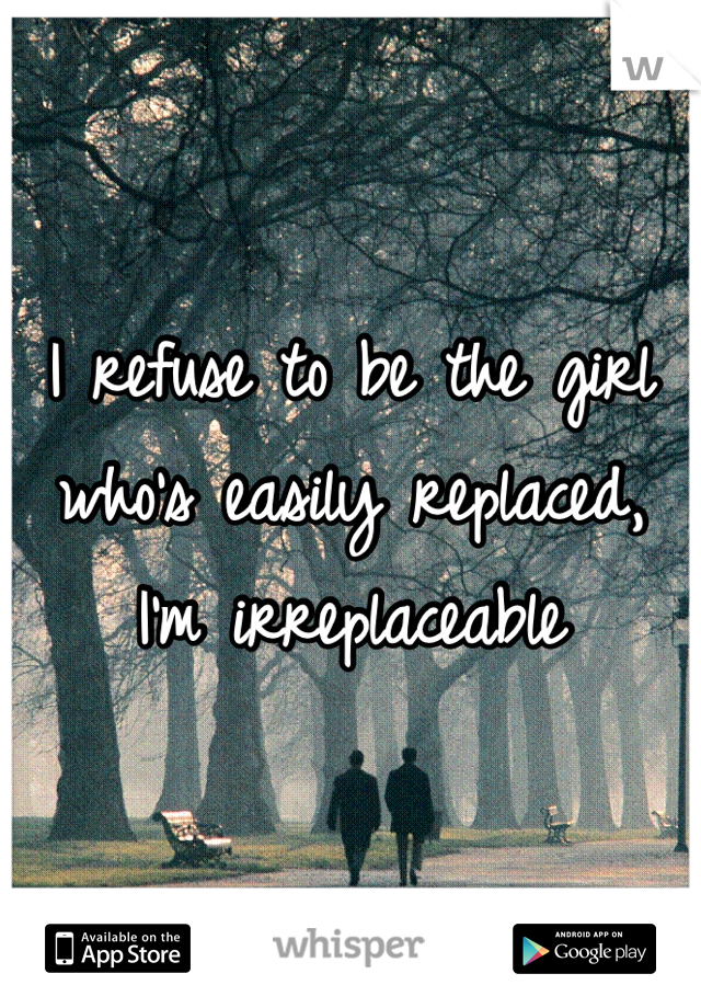 I refuse to be the girl who's easily replaced, I'm irreplaceable 