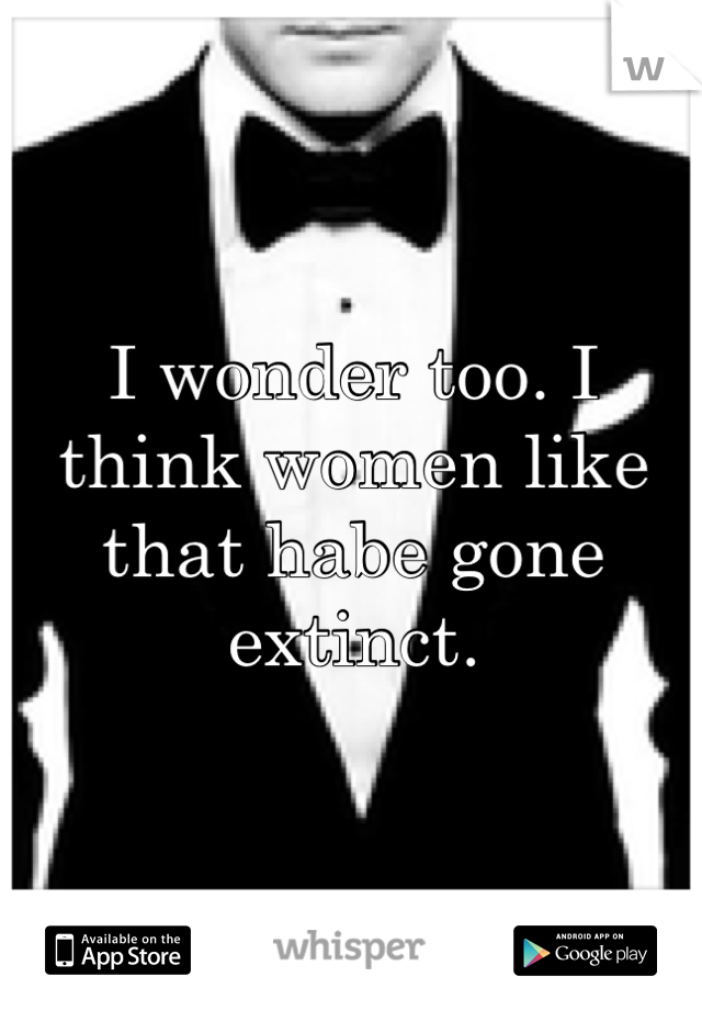 I wonder too. I think women like that habe gone extinct. 