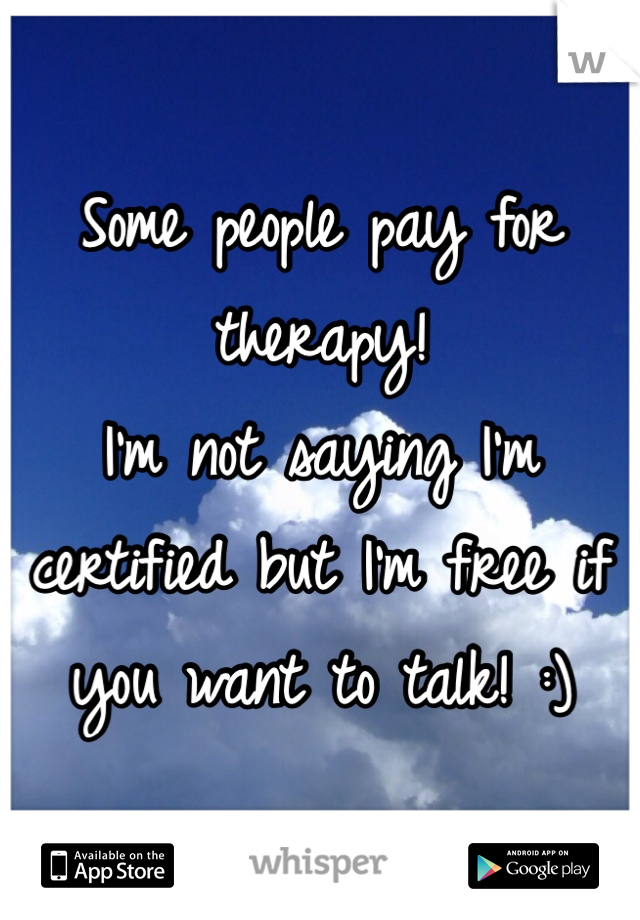 Some people pay for therapy! 
I'm not saying I'm certified but I'm free if you want to talk! :)
