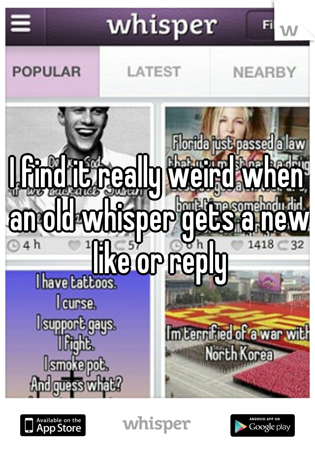 I find it really weird when an old whisper gets a new like or reply