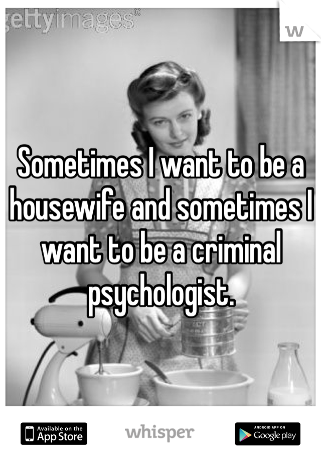 Sometimes I want to be a housewife and sometimes I want to be a criminal psychologist. 