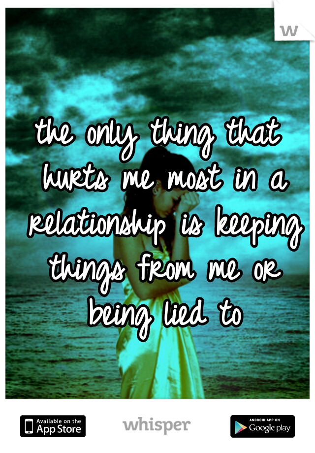 the only thing that hurts me most in a relationship is keeping things from me or being lied to