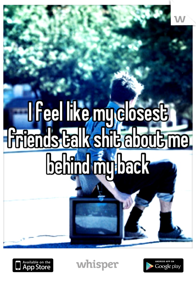 I feel like my closest friends talk shit about me behind my back