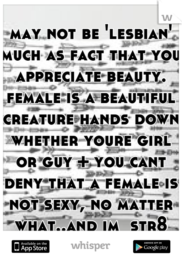 may not be 'lesbian' much as fact that you appreciate beauty. female is a beautiful creature hands down whether youre girl or guy + you cant deny that a female is not sexy, no matter what..and im  str8