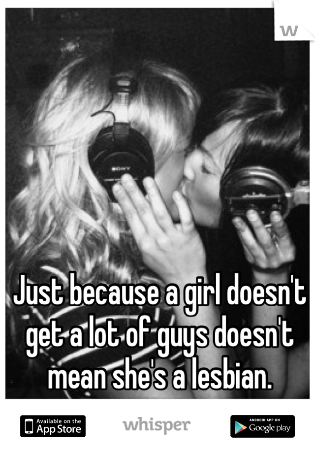 Just because a girl doesn't get a lot of guys doesn't mean she's a lesbian.