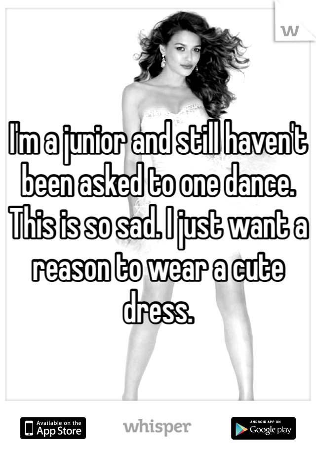 I'm a junior and still haven't been asked to one dance. This is so sad. I just want a reason to wear a cute dress.