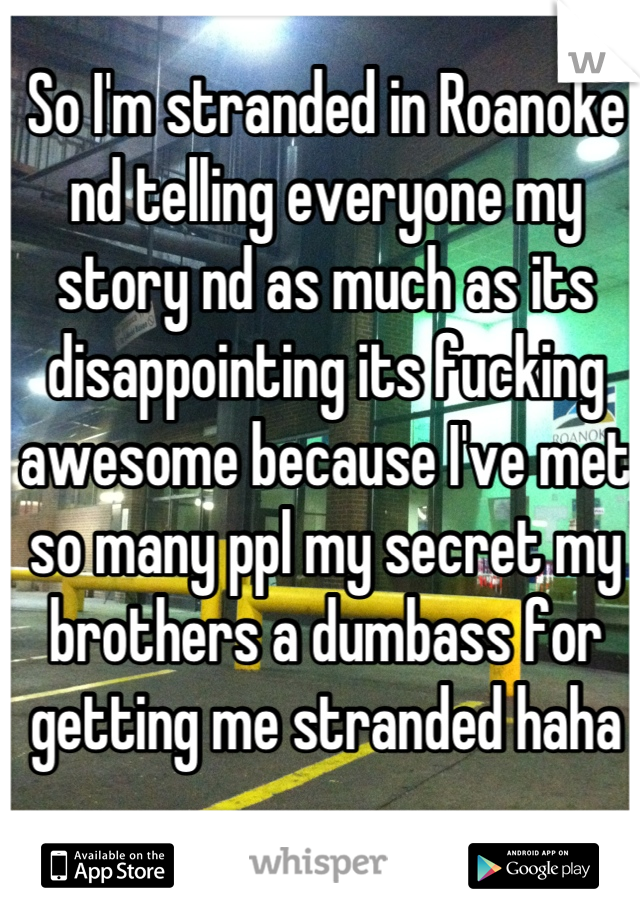 So I'm stranded in Roanoke nd telling everyone my story nd as much as its disappointing its fucking awesome because I've met so many ppl my secret my brothers a dumbass for getting me stranded haha