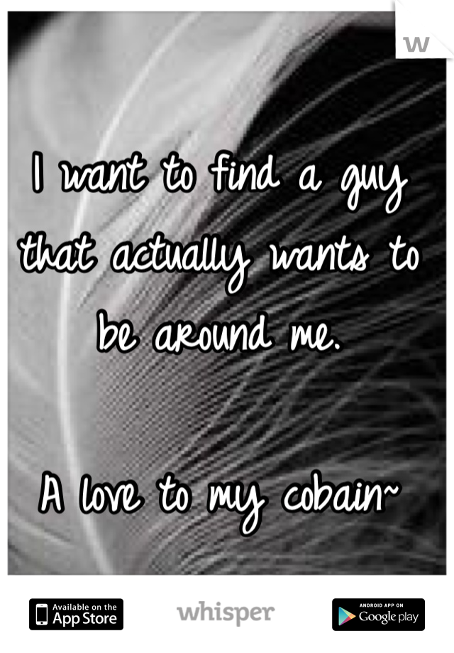 I want to find a guy that actually wants to be around me. 

A love to my cobain~