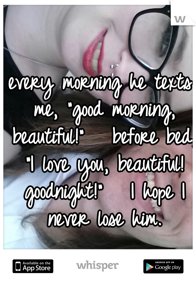 every morning he texts me, "good morning, beautiful!"


before bed, "I love you, beautiful! goodnight!"


I hope I never lose him.