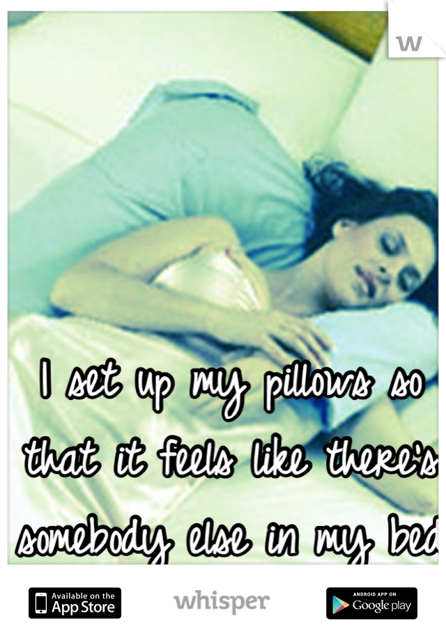 I set up my pillows so that it feels like there's somebody else in my bed hugging me . . . 