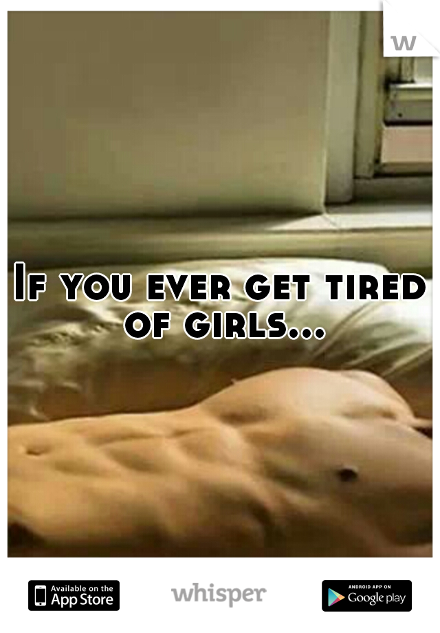 If you ever get tired of girls...