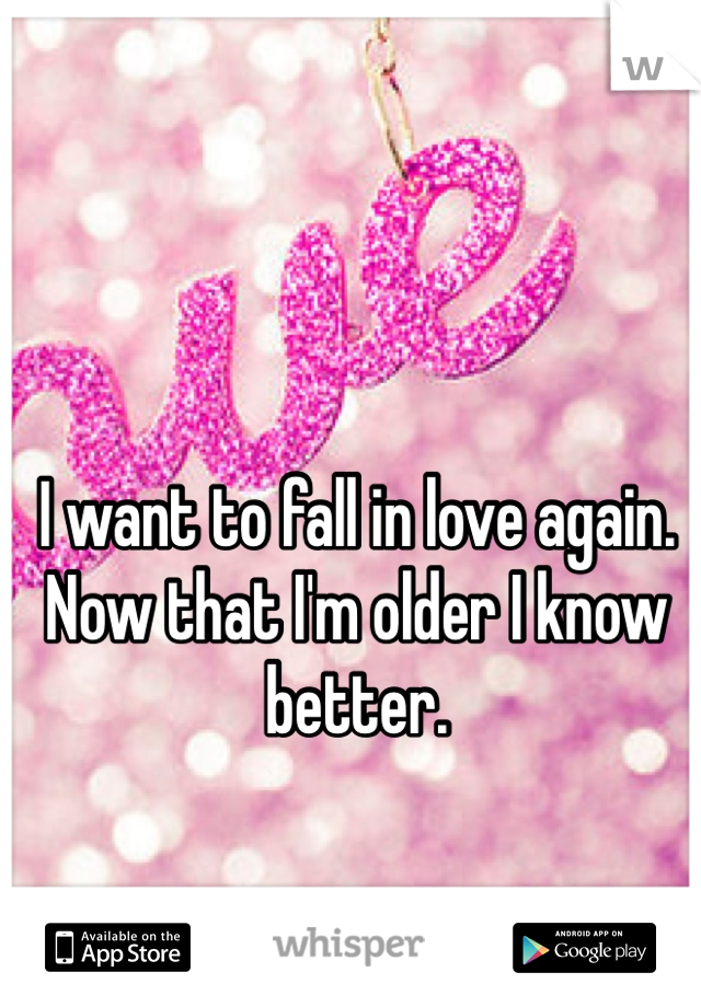 I want to fall in love again. Now that I'm older I know better. 