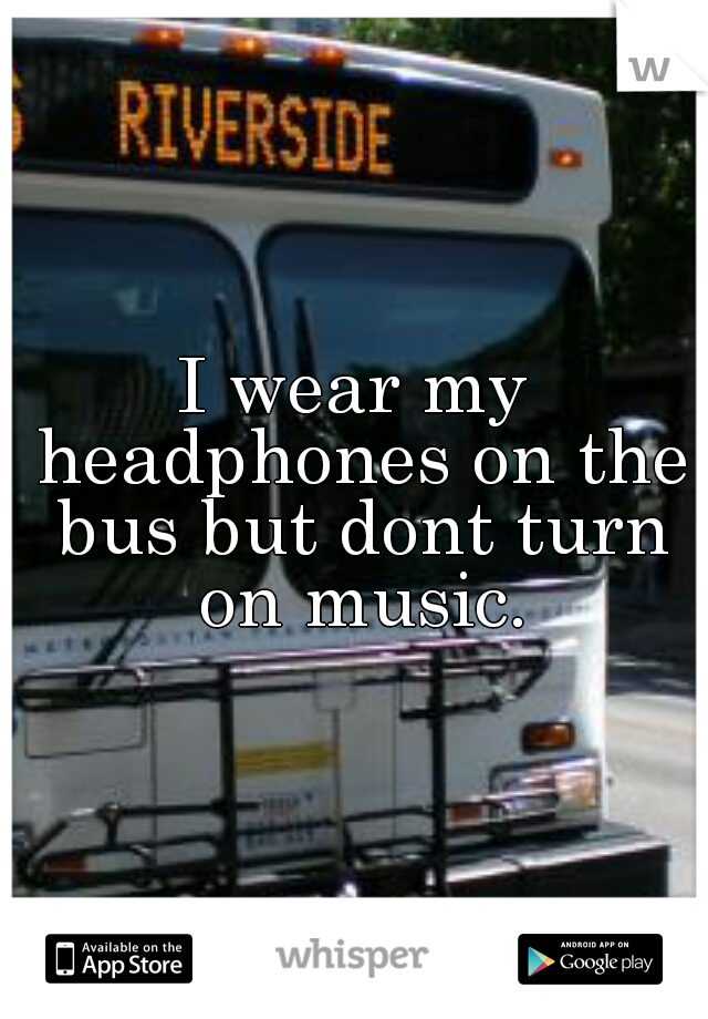 I wear my headphones on the bus but dont turn on music.