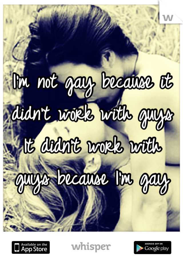 I'm not gay because it didn't work with guys
It didn't work with guys because I'm gay