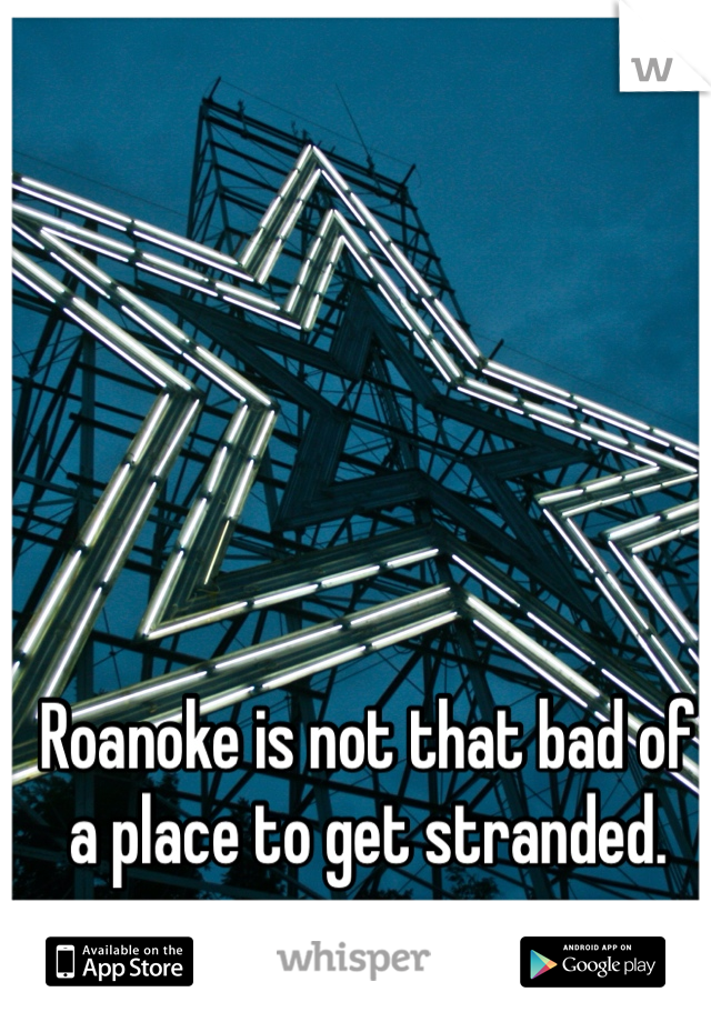 Roanoke is not that bad of a place to get stranded. 