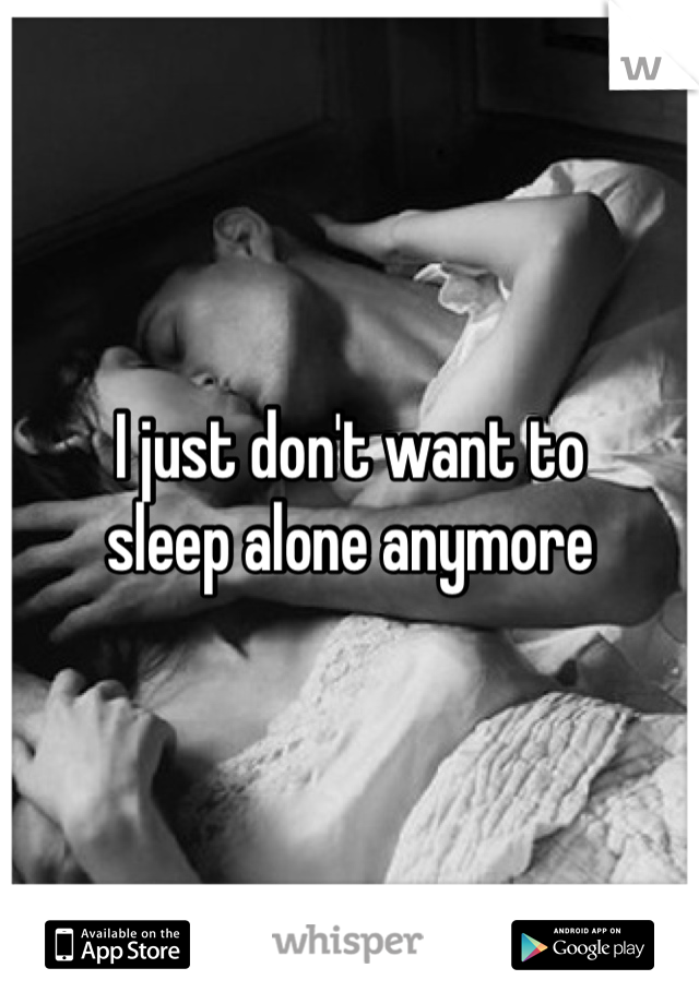 I just don't want to 
sleep alone anymore 