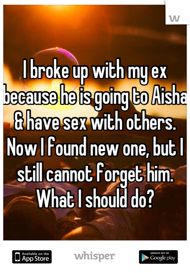 I broke up with my ex because he is going to Aisha & have sex with others. Now I found new one, but I still cannot forget him. What I should do?