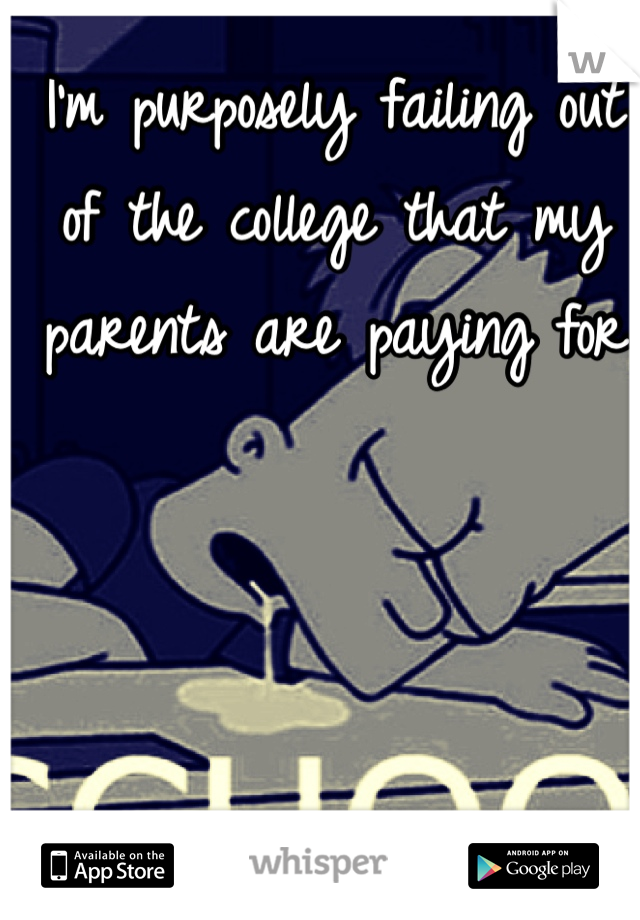 I'm purposely failing out of the college that my parents are paying for 