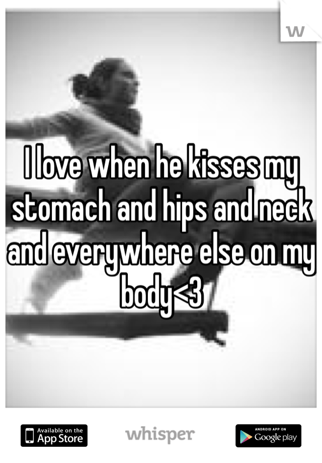 I love when he kisses my stomach and hips and neck and everywhere else on my body<3