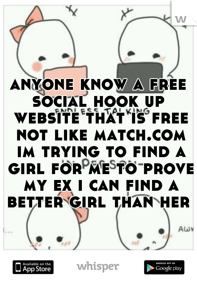anyone know a free social hook up  website that is free not like match.com im trying to find a girl for me to prove my ex i can find a better girl than her 