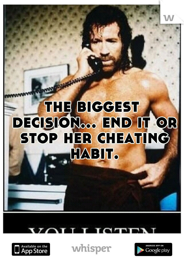 the biggest decision... end it or stop her cheating habit.