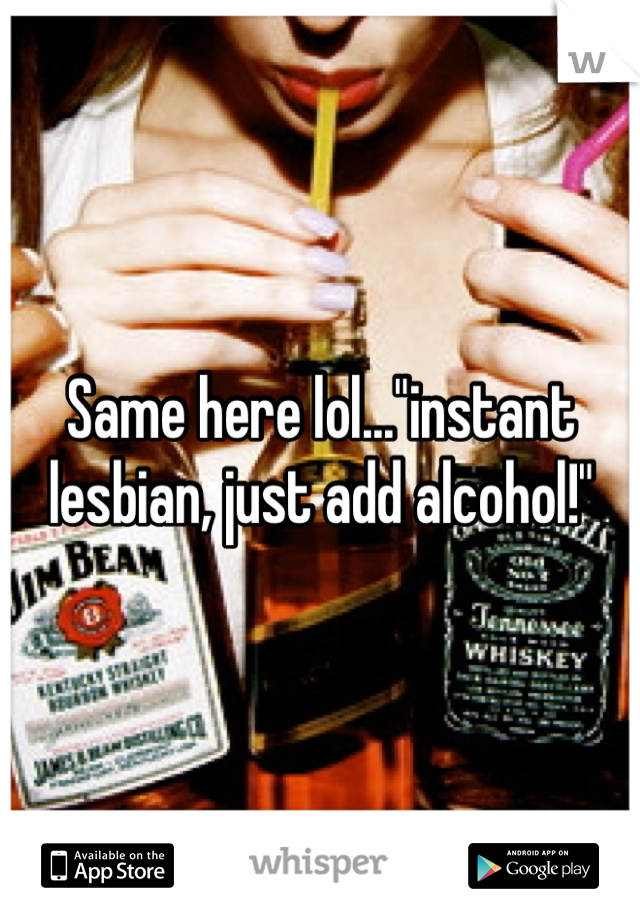 Same here lol..."instant lesbian, just add alcohol!" 