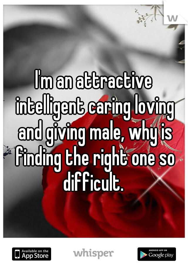 I'm an attractive intelligent caring loving and giving male, why is finding the right one so difficult. 