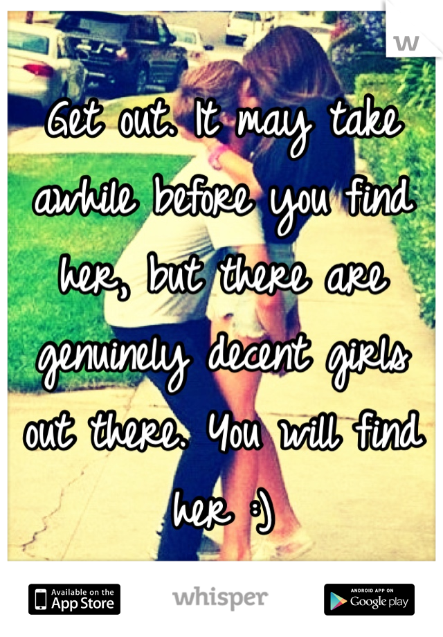 Get out. It may take awhile before you find her, but there are genuinely decent girls out there. You will find her :) 