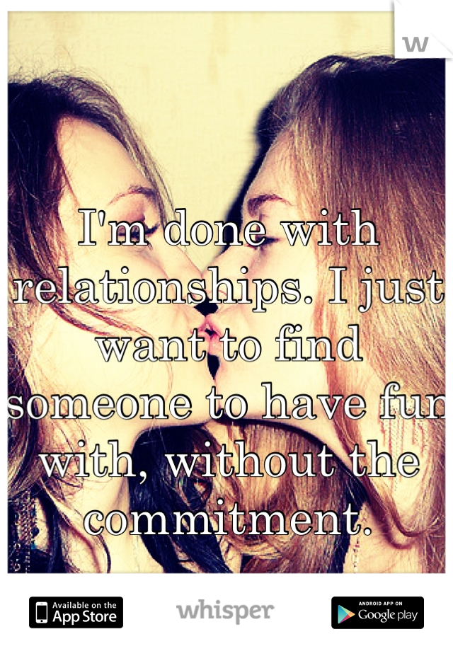I'm done with relationships. I just want to find someone to have fun with, without the commitment. 
