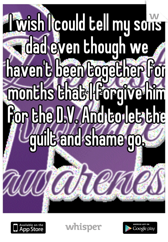 I wish I could tell my sons dad even though we haven't been together for months that I forgive him for the D.V. And to let the guilt and shame go.