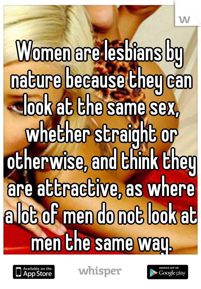 Women are lesbians by nature because they can look at the same sex, whether straight or otherwise, and think they are attractive, as where a lot of men do not look at men the same way.