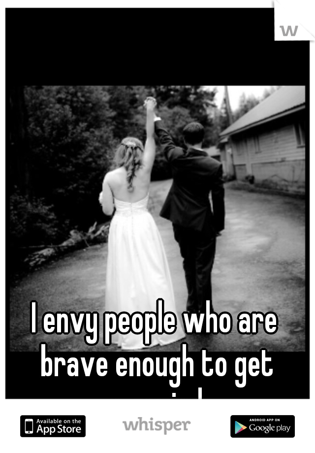 I envy people who are brave enough to get married
