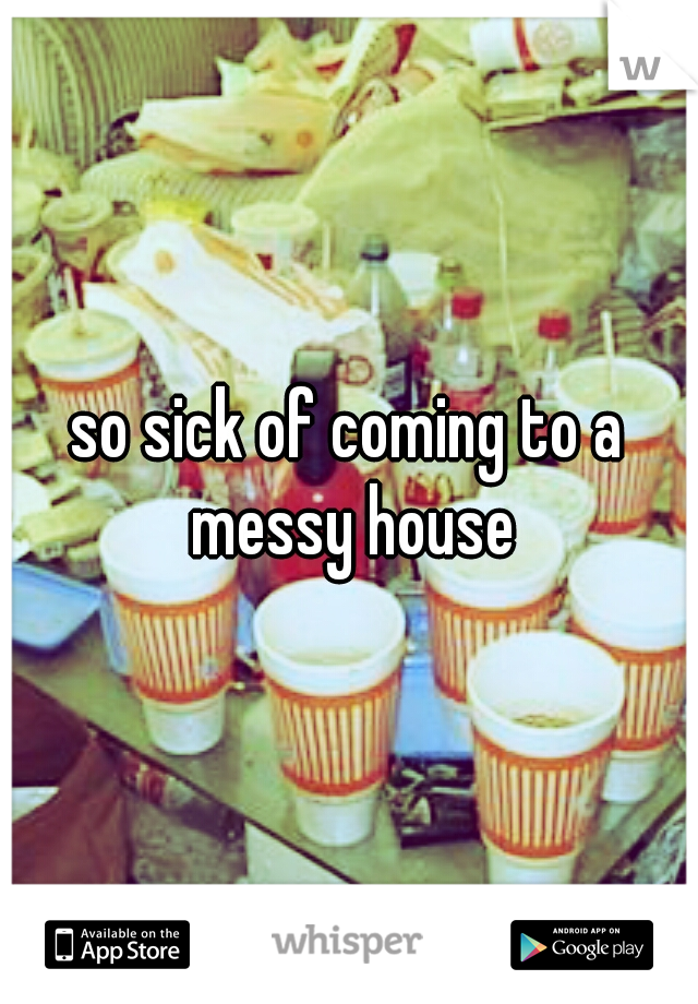 so sick of coming to a messy house