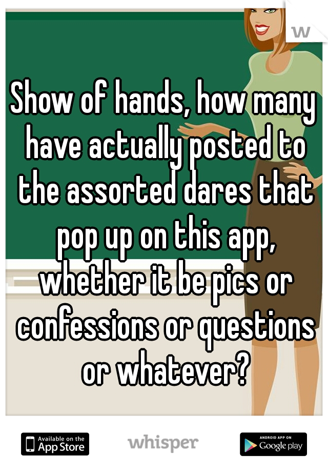 Show of hands, how many have actually posted to the assorted dares that pop up on this app, whether it be pics or confessions or questions or whatever?