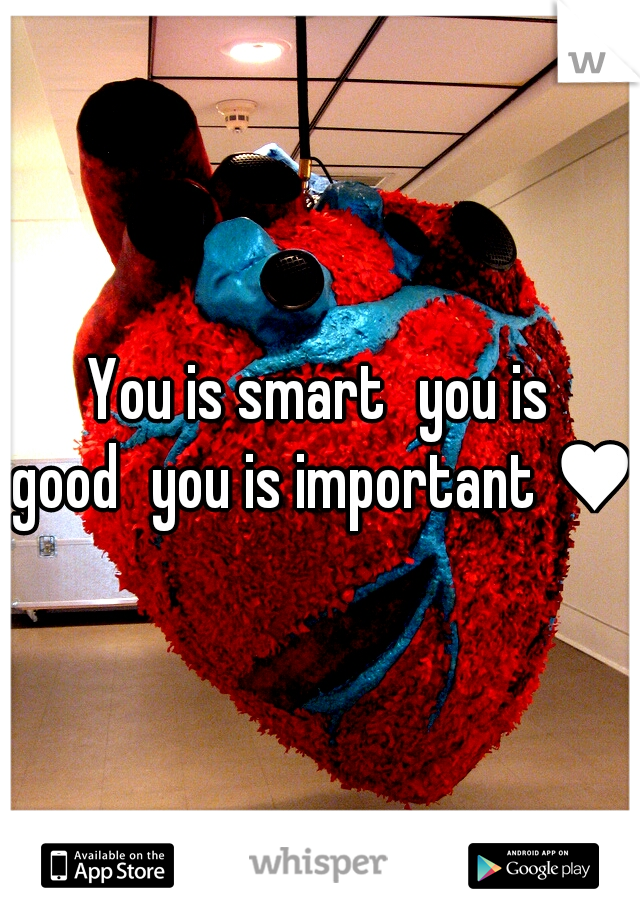 You is smart
you is good
you is important ♥