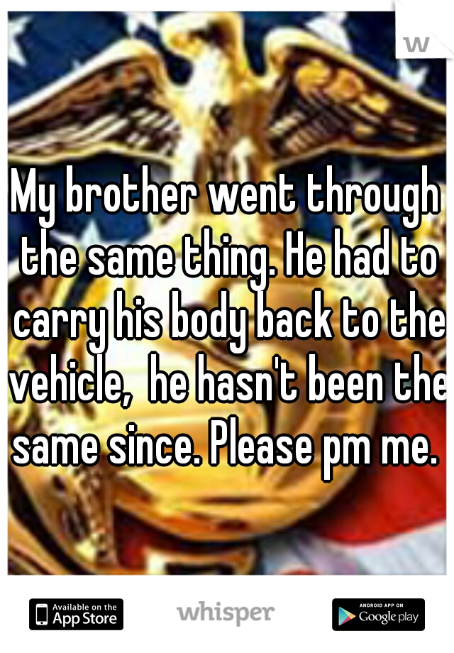 My brother went through the same thing. He had to carry his body back to the vehicle,  he hasn't been the same since. Please pm me. 