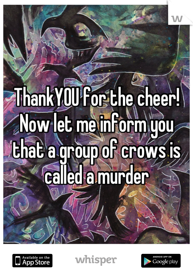 ThankYOU for the cheer! Now let me inform you that a group of crows is called a murder