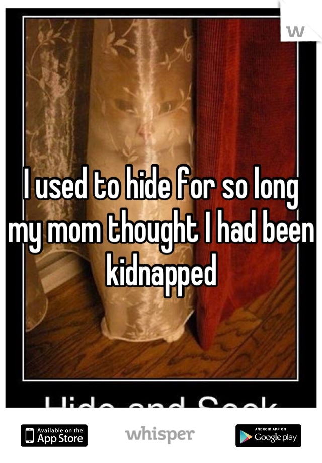 I used to hide for so long my mom thought I had been kidnapped