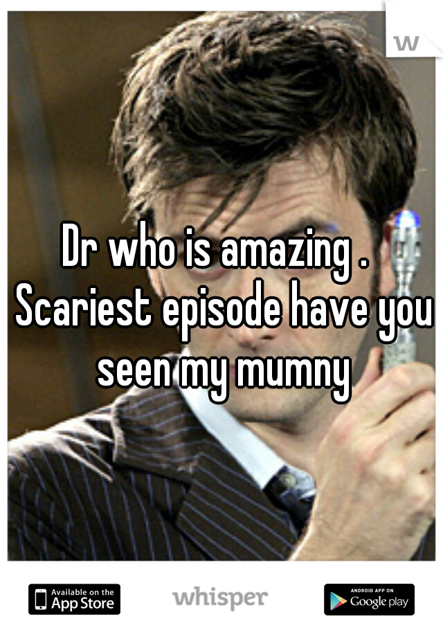 Dr who is amazing .  Scariest episode have you seen my mumny