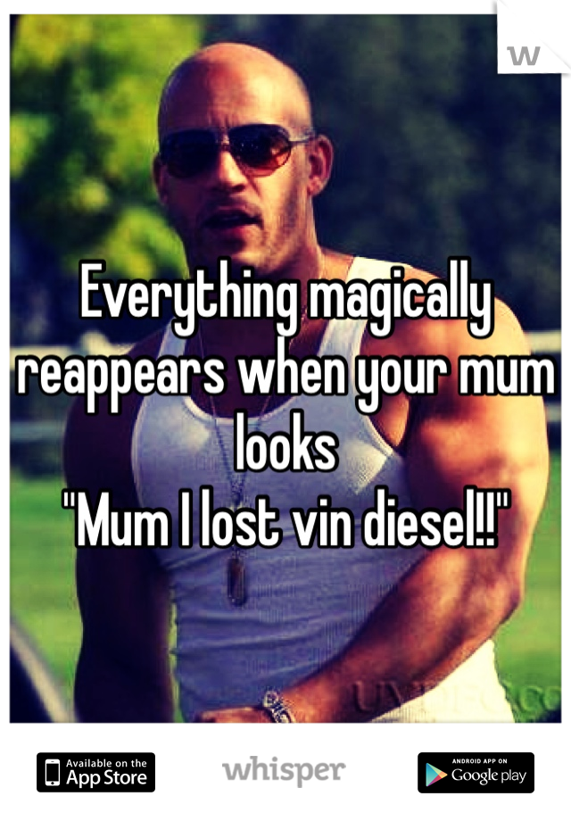 Everything magically reappears when your mum looks 
"Mum I lost vin diesel!!" 