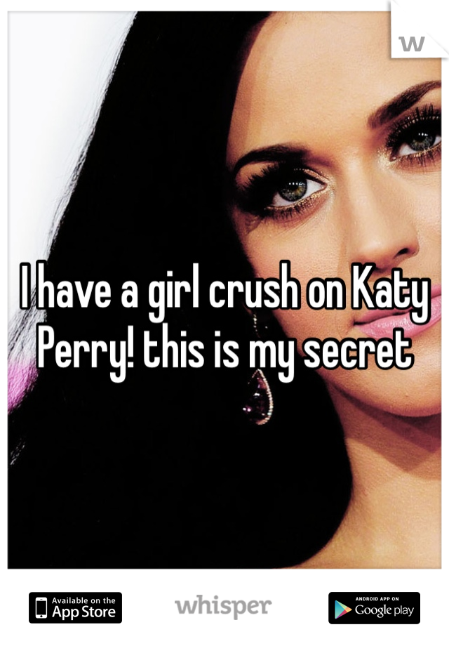 I have a girl crush on Katy Perry! this is my secret 