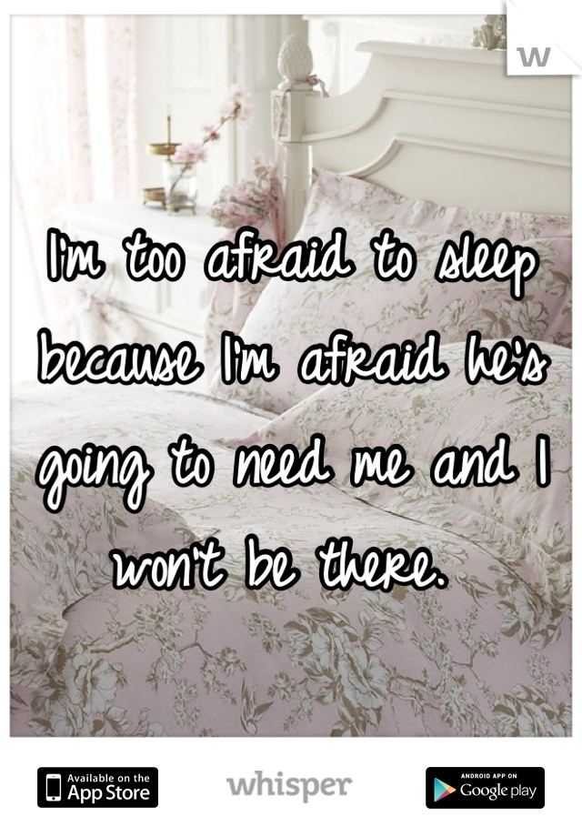 I'm too afraid to sleep because I'm afraid he's going to need me and I won't be there. 